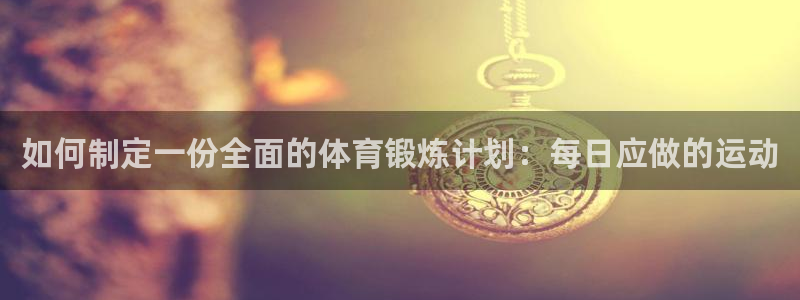 如何制定一份全面的体育锻炼计划：每日应做的运动