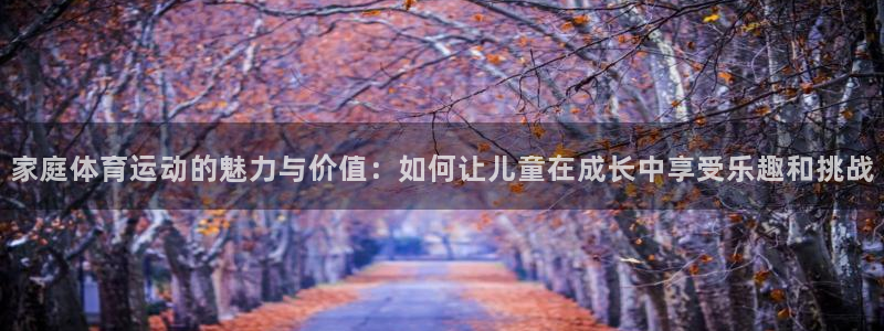 家庭体育运动的魅力与价值：如何让儿童在成长中享受乐趣和挑战